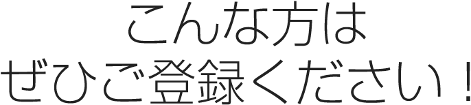 こんな方はぜひご登録ください!