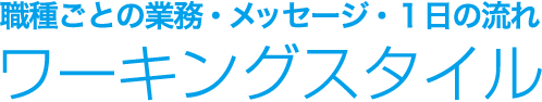 職種ごとの業務・メッセージ・1日の流れ ワーキングスタイル