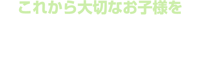 これから大切なお子様を社会に送り出す保護者の皆さまへ