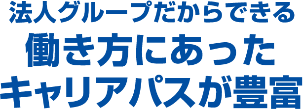 法人グループだからできる働き方にあったキャリアパスが豊富。