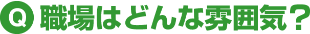 Q 職場はどんな雰囲気?