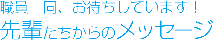 職員一同、お待ちしています!先輩たちからのメッセージ