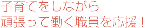 子育てをしながら頑張って働く職員を応援!