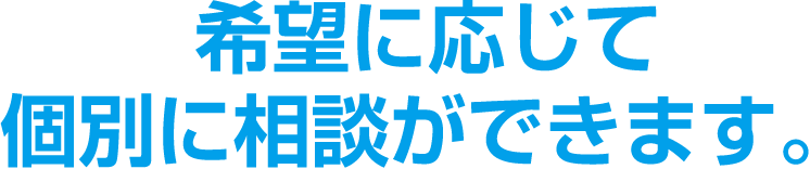 希望に応じて個別に相談ができます。