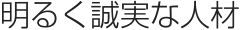 明るく誠実な人材